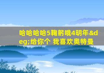 哈哈哈哈5鞠躬哦4明年°给你个 我喜欢奥特曼